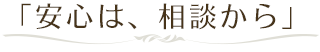 安心は、相談から